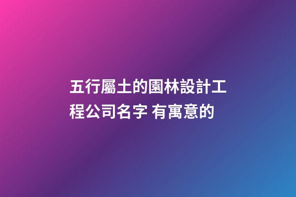 五行屬土的園林設計工程公司名字 有寓意的-第1張-公司起名-玄機派